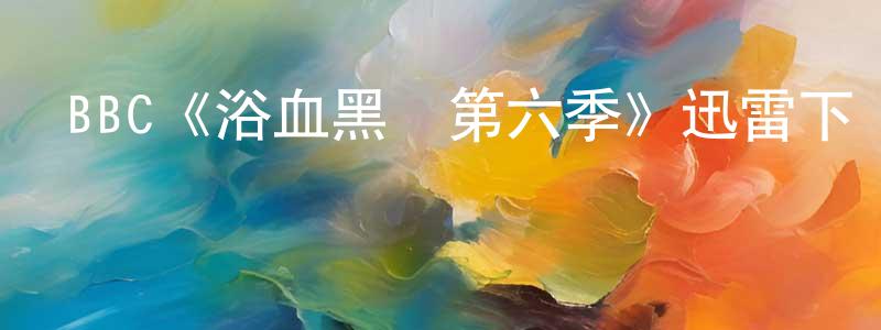 陳巧丹發布BBC《浴血黑幫第六季》迅雷下載/在線觀看/百度云-犯罪/歷史載-美劇天堂